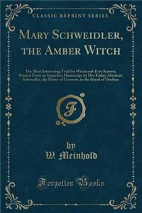 Mary Schweidler, the Amber Witch: The Most Interesting Trial for Witchcraft Ever Known; Printed from an Imperfect Manuscript by Her Father Abraham Schweidler, the Pastor of Coserow, in the Island of Usedom (Classic Reprint)