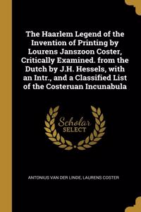 The Haarlem Legend of the Invention of Printing by Lourens Janszoon Coster, Critically Examined. from the Dutch by J.H. Hessels, with an Intr., and a Classified List of the Costeruan Incunabula