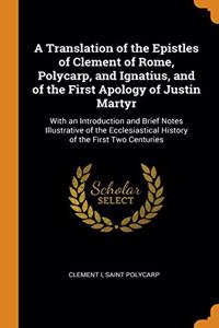 A Translation of the Epistles of Clement of Rome, Polycarp, and Ignatius, and of the First Apology of Justin Martyr