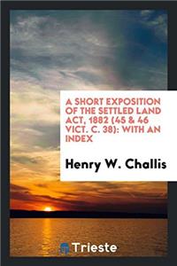 Short Exposition of the Settled Land ACT, 1882 (45 & 46 Vict. C. 38)