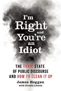 I'm Right and You're an Idiot: The Toxic State of Public Discourse and How to Clean It Up