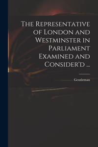 The Representative of London and Westminster in Parliament Examined and Consider'd ...