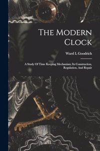 Modern Clock; A Study Of Time Keeping Mechanism; Its Construction, Regulation, And Repair