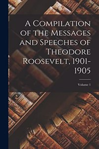 Compilation of the Messages and Speeches of Theodore Roosevelt, 1901-1905; Volume 1