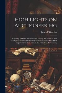 High Lights on Auctioneering; Opening Talks for Auction Sales, Giving the Actual Words and Figures and the Mode of Operation in Many of the Most Important Auction Sales in the History of the Country