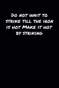 Do Not Wait To Strike Till The Iron Is Hot Make It Hot By Striking