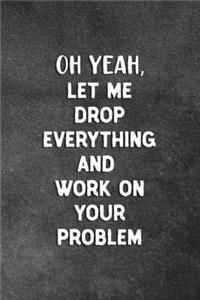 Oh Yeah Let Me Drop Everything To Work On Your Problem