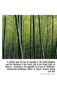 A Treatise Upon the Law of Copyright in the United Kingdom and the Dominions of the Crown, and in Th