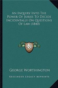 An Inquiry Into The Power Of Juries To Decide Incidentally On Questions Of Law (1840)