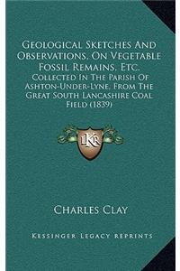 Geological Sketches And Observations, On Vegetable Fossil Remains, Etc.