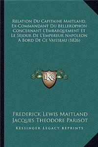 Relation Du Capitaine Maitland, Ex-Commandant Du Bellerophon Concernant L'Embarquement Et Le Sejour De L'Empereur Napoleon A Bord De Ce Vaisseau (1826)