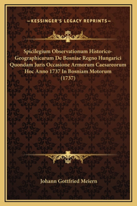 Spicilegium Observationum Historico-Geographicarum De Bosniae Regno Hungarici Quondam Juris Occasione Armorum Caesareorum Hoc Anno 1737 In Bosniam Motorum (1737)