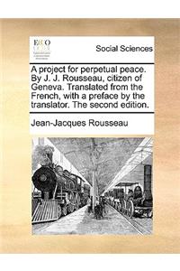 A Project for Perpetual Peace. by J. J. Rousseau, Citizen of Geneva. Translated from the French, with a Preface by the Translator. the Second Edition.