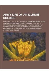 Army Life of an Illinois Soldier; Including a Day by Day Record of Sherman's March to the Sea; Letters and Diary of the Late Charles W. Wills, Private