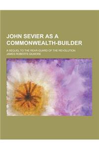 John Sevier as a Commonwealth-Builder; A Sequel to the Rear-Guard of the Revolution