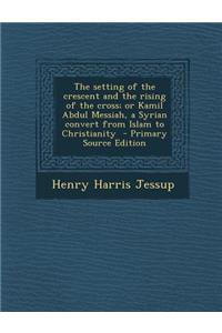 Setting of the Crescent and the Rising of the Cross; Or Kamil Abdul Messiah, a Syrian Convert from Islam to Christianity