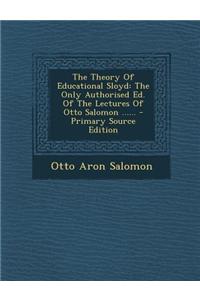 The Theory of Educational Sloyd: The Only Authorised Ed. of the Lectures of Otto Salomon ......