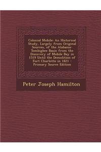 Colonial Mobile: An Historical Study, Largely from Original Sources, of the Alabama-Tombigbee Basin from the Discovery of Mobile Bay in