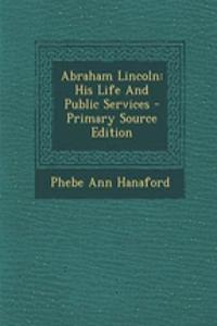 Abraham Lincoln: His Life and Public Services - Primary Source Edition
