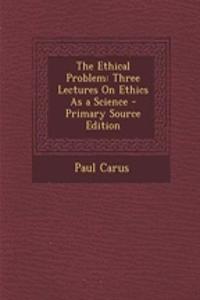 The Ethical Problem: Three Lectures on Ethics as a Science - Primary Source Edition