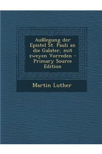 Ausslegung Der Epistel St. Pauli an Die Galater, Mit Zweyen Vorreden - Primary Source Edition