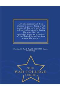 Life and Memoirs of Gen. Ulysses S. Grant. Being a Full Record of His Early Days, His Military Achievements During the War, His Two Administrations as President of the United States, His Tour Around the World .. - War College Series