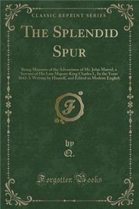 The Splendid Spur: Being Memoirs of the Adventures of Mr. John Marvel, a Servant of His Late Majesty King Charles I., in the Years 1642-3: Written by Himself, and Edited in Modern English (Classic Reprint)