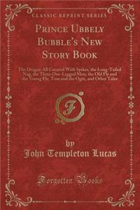 Prince Ubbely Bubble's New Story Book: The Dragon All Covered with Spikes, the Long-Tailed Nag, the Three One-Legged Men, the Old Fly and the Young Fl