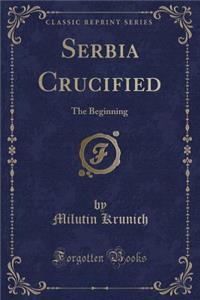 Serbia Crucified: The Beginning (Classic Reprint)