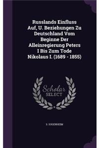 Russlands Einfluss Auf, U. Beziehungen Zu Deutschland Vom Beginne Der Alleinregierung Peters I Bis Zum Tode Nikolaus I. (1689 - 1855)