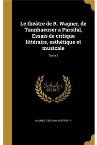 Le théâtre de R. Wagner, de Tannhaeuser a Parsifal, Essais de critique littéraire, esthétique et musicale; Tome 5
