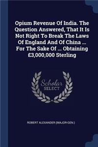 Opium Revenue Of India. The Question Answered, That It Is Not Right To Break The Laws Of England And Of China ... For The Sake Of ... Obtaining £3,000,000 Sterling