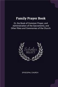 Family Prayer Book: Or, the Book of Common Prayer, and Administration of the Sacraments, and Other Rites and Ceremonies of the Church