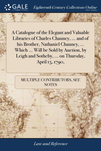 Catalogue of the Elegant and Valuable Libraries of Charles Chauncy, ... and of his Brother, Nathaniel Chauncy, ... Which ... Will be Sold by Auction, by Leigh and Sotheby, ... on Thursday, April 15, 1790,