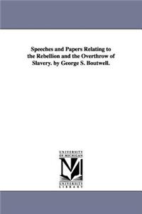 Speeches and Papers Relating to the Rebellion and the Overthrow of Slavery. by George S. Boutwell.