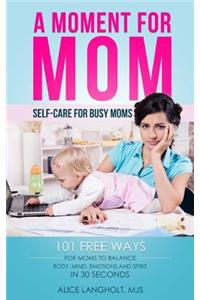 Moment for Mom: Self-care for Busy Moms: 101 free ways for moms to balance body, mind, emotions and spirit in 30 seconds