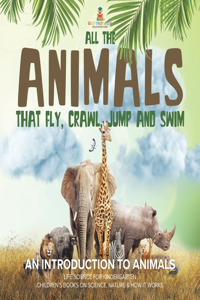 All the Animals That Fly, Crawl, Jump and Swim: An Introduction to Animals Life Science for Kindergarten Children's Books on Science, Nature & How It Works