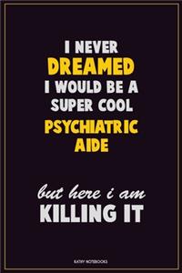 I Never Dreamed I would Be A Super Cool Psychiatric Aide But Here I Am Killing It: Career Motivational Quotes 6x9 120 Pages Blank Lined Notebook Journal