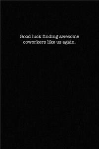 Good luck finding awesome coworkers like us again.