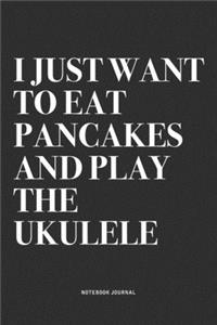 I Just Want To Eat Pancakes And Play The Ukulele