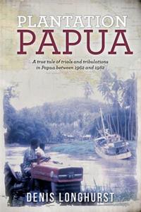 Plantation Papua: A True Tale of Trials and Tribulations in Papua Between 1962 and 1982