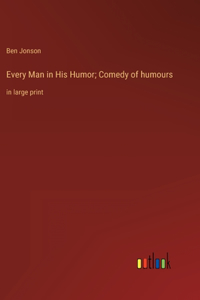 Every Man in His Humor; Comedy of humours: in large print