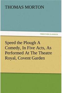 Speed the Plough a Comedy, in Five Acts, as Performed at the Theatre Royal, Covent Garden