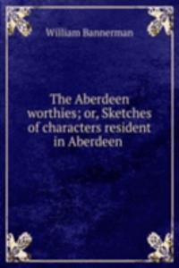 Aberdeen worthies; or, Sketches of characters resident in Aberdeen .