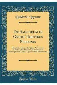 de Amicorum in Ovidii Tristibus Personis: Dissertatio Inauguralis Quam Ad Summos in Philosophia Honores AB Amplissimo Philosophorum Ordine Lipsiensi Rite Impetrandos (Classic Reprint): Dissertatio Inauguralis Quam Ad Summos in Philosophia Honores AB Amplissimo Philosophorum Ordine Lipsiensi Rite Impetrandos (Classic Reprint)