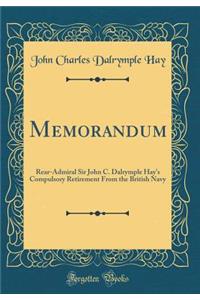 Memorandum: Rear-Admiral Sir John C. Dalrymple Hay's Compulsory Retirement from the British Navy (Classic Reprint)