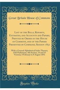 List of the Bills, Reports, Estimates, and Accounts and Papers, Printed by Order of the House of Commons, and of the Papers Presented by Command, Session 1851: With a General Alphabetical Index Thereto; 15th Parliament, 4th Session, 14 and 15 Victo