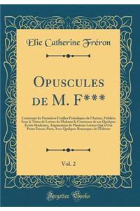 Opuscules de M. F***, Vol. 2: Contenant les Premiéres Feuilles Périodiques de l'Auteur, Publiées Sous le Titres de Lettres de Madame la Comtessse de sur Quelques Écrits Modernes, Augmentees de Plusieurs Lettres Qui n'Ont Point Encore Paru, Avec Que