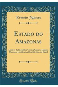 Estado Do Amazonas: Limites Da Republica Com a Guyana Inglesa; Memoria Justificativa DOS Direitos Do Brasil (Classic Reprint)