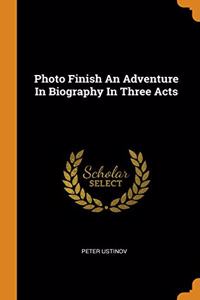 Photo Finish An Adventure In Biography In Three Acts